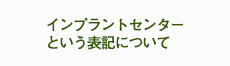 インプラントセンターという表記について